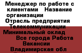 Менеджер по работе с клиентами › Название организации ­ Neo sites › Отрасль предприятия ­ Телекоммуникации › Минимальный оклад ­ 35 000 - Все города Работа » Вакансии   . Владимирская обл.,Вязниковский р-н